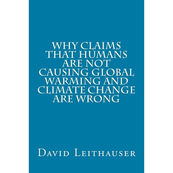 Why Claims That Humans Are Not Causing Global Warming and Climate Change Are Wrong Paperback 1985323168 9781985323162 Mr. David Leithauser