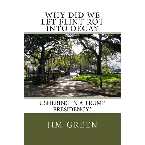 Why Did We Let Flint Rot Into Decay: Ushering In A Trump Presidency? Paperback 1542820677 9781542820677 Jim Green