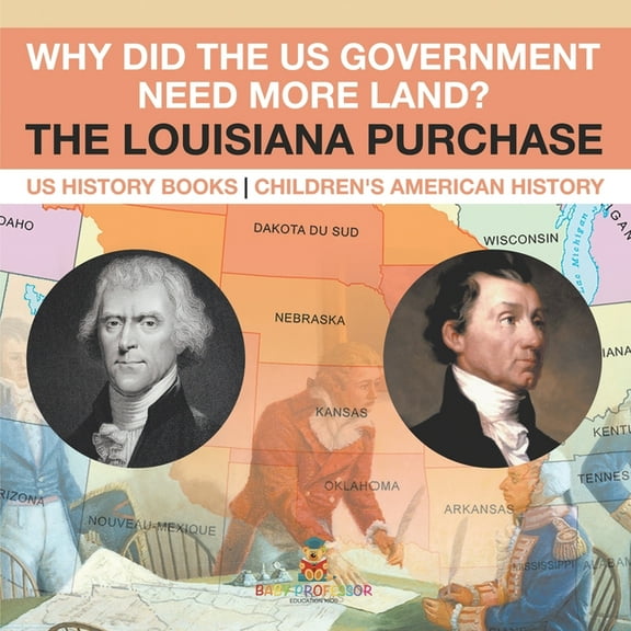 Why Did the US Government Need More Land? The Louisiana Purchase - US History Books Children's American History, (Paperback)