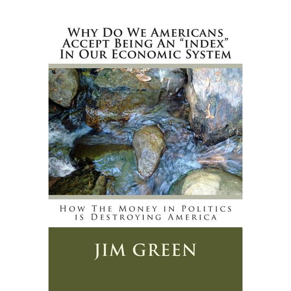 Why Do We Americans Accept Being an Index in Our Economic System: How the Money in Politics Is Destroying America