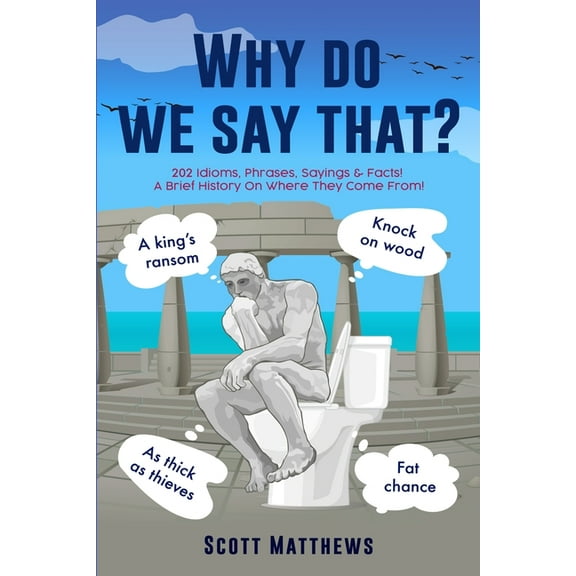 Why Do We Say That? - 202 Idioms, Phrases, Sayings & Facts! A Brief History On Where They Come From!, (Paperback)