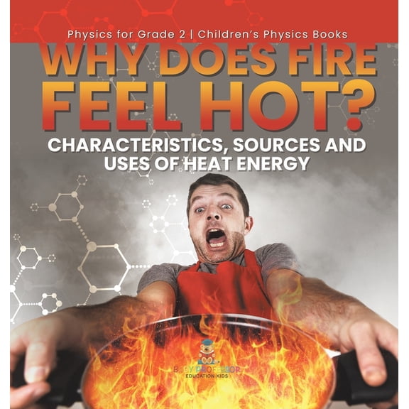 Why Does Fire Feel Hot? Characteristics, Sources and Uses of Heat Energy Physics for Grade 2 Children's Physics Books, (Hardcover)