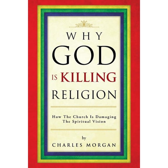 Why God Is Killing Religion : How the Church Is Damaging the Spiritual Vision