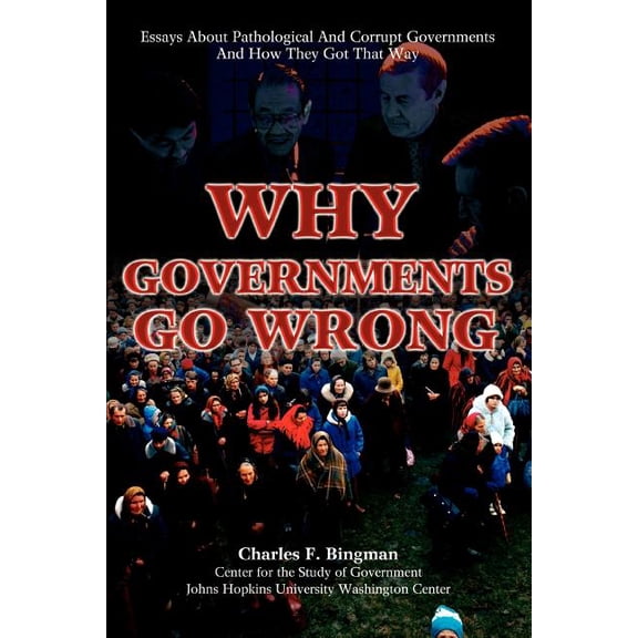 Why Governments Go Wrong : Essays About Pathological and Corrupt Governments and How They Got That Way