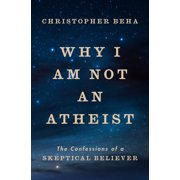 Why I Am Not an Atheist The Confessions of a Skeptical Believer, Hardcover