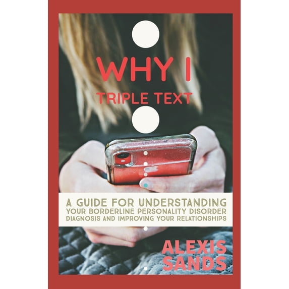 Why I Triple Text: A Guide for Understanding Your Borderline Personality Disorder Diagnosis and Improving Your Relations, (Paperback)