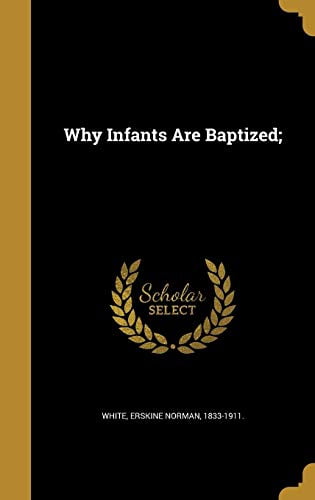 Why Infants Are Baptized; Hardcover 1373049952 9781373049957 White, Erskine Norman 1833-1911