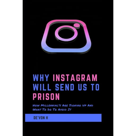 Why Instagram Will Send Us To Prison : How millennial's are signing up and what to do to avoid it (Paperback)