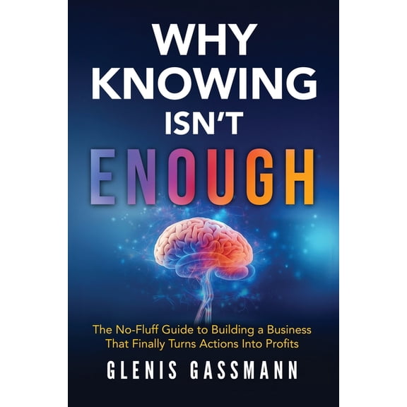 Why Knowing Isn't Enough: The No-Fluff Guide to Building a Business that Finally Turns Actions into Profits, (Paperback)