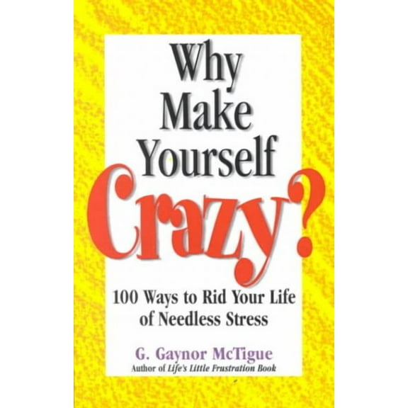 Why Make Yourself Crazy?: 100 Ways to Rid Your Life of Needless Stress (Paperback) by G Gaynor McTigue