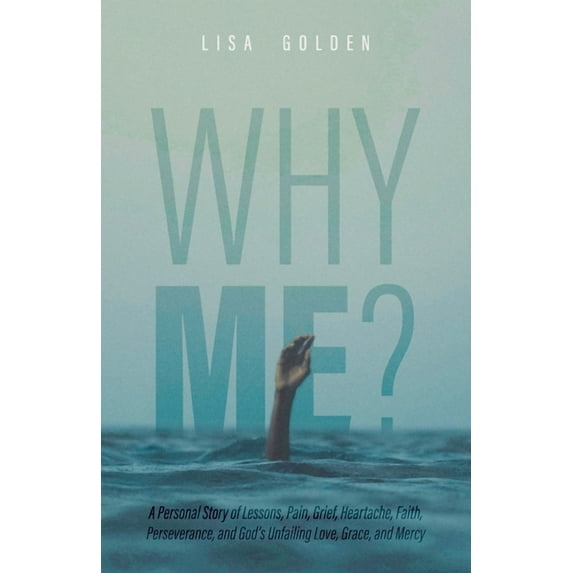 Why Me?: A Personal Story of Lessons, Pain, Grief, Heartache, Faith, Perseverance, and God's Unfailing Love, Grace, and Mercy (Paperback)
