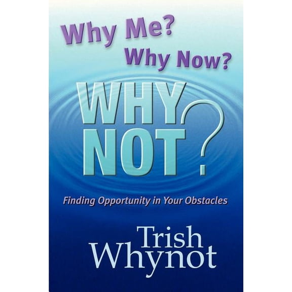 Why Me? Why Now? Why Not?: Finding Opportunity In Your Obstacles (Paperback) by Trish Whynot