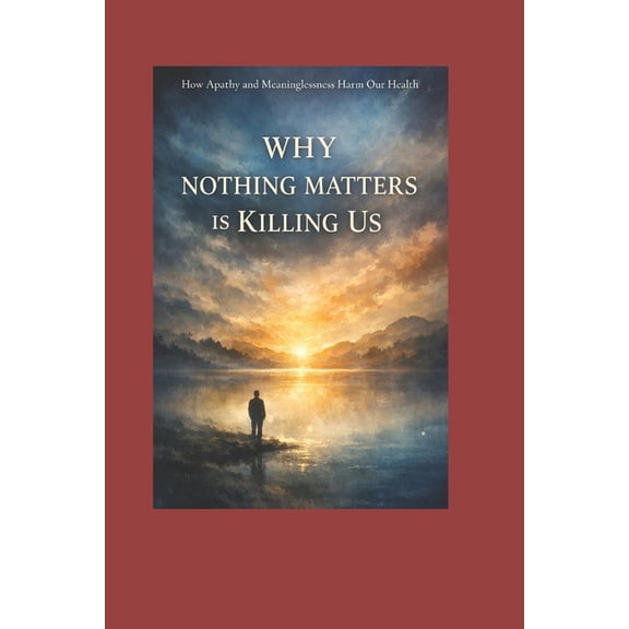 Why Nothing Matters Is Killing Us: How Apathy and Meaninglessness Harm Our Health, (Paperback)
