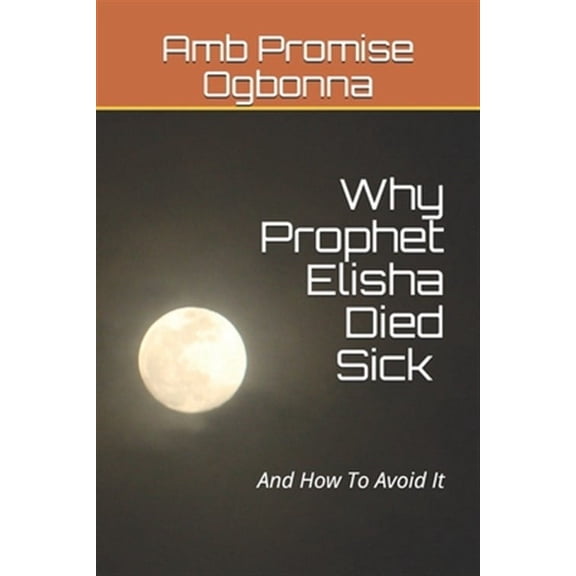 Why Prophet Elisha Died Sick and How To Avoid It (Paperback)