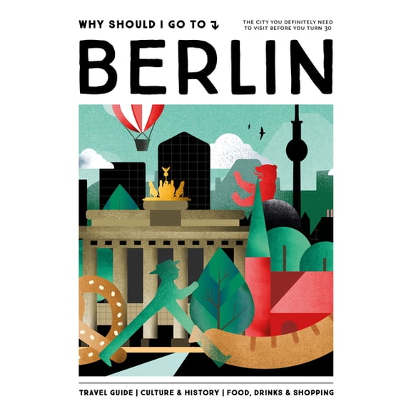 Why Should I Go to Why Should I Go to Berlin: The City You Definitely Need to Visit Before You Turn 30 (or 130), (Hardcover)