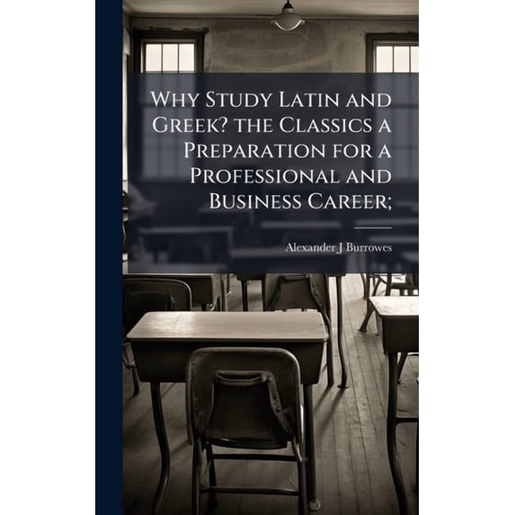 Why Study Latin and Greek? the Classics a Preparation for a Professional and Business Career;, (Hardcover)