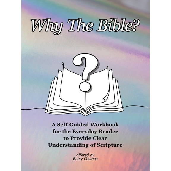 Why The Bible?: A Self-Guided Workbook for the Everyday Reader to Provide Clear Understanding of Scripture (Paperback)