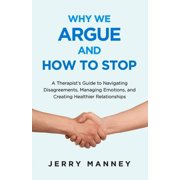 Why We Argue and How to Stop A Therapists Guide to Navigating Disagreements, Managing Emotions, and Creating Healthier, Paperback