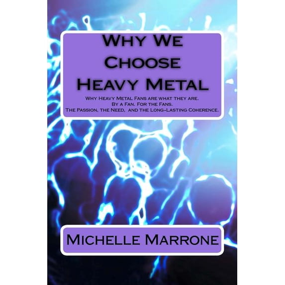 Why We Choose Heavy Metal: An In-Depth Analysis of Why Heavy Metal Fans Are What They Are. by a Fan. for the Fans. the Passion, the Loyalty, the