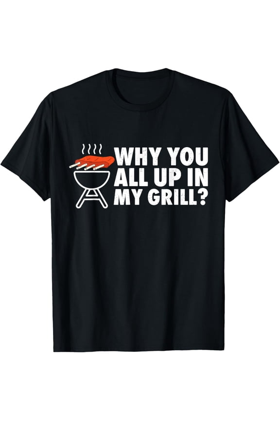 Why You All Up In My Grill Bbq Grilling Dad Men Women Funny T-Shirt