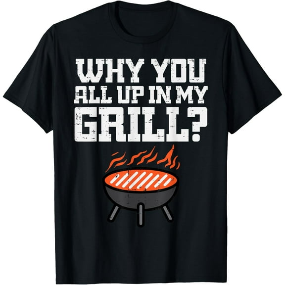 Why You All Up In My Grill Funny Bbq Barbecue Dad Men Women T-Shirt