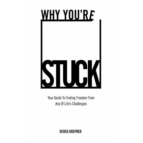 Why You're Stuck: Your Guide to Finding Freedom from Any of Life's Challenges