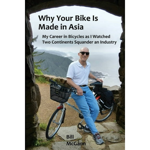 Why Your Bike Is Made In Asia: My career in bicycles as I watched two continents squander an industry, (Paperback)