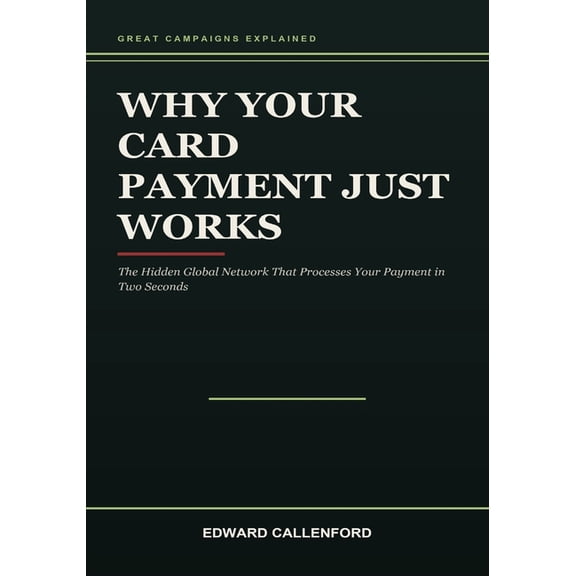 Why Your Card Payment Just Works: The Hidden Global Network That Processes Your Payment in Two Seconds, (Paperback)
