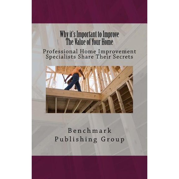 Why it's Important to Improve The Value of Your Home : Professional Home Improvement Specialists Share Their Secrets (Paperback)