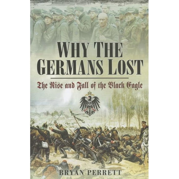 Why the Germans Lost: The Rise and Fall of the Black Eagle (Hardcover) by Bryan Perrett
