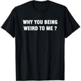 thumbnail image 1 of Why you being weird to me ? T-Shirt, 1 of 4