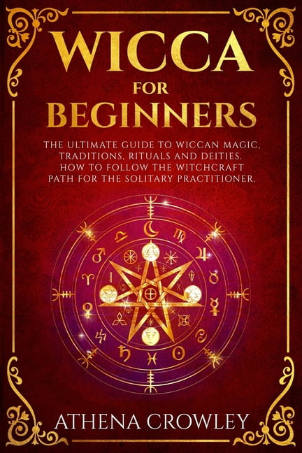 ATHENA CROWLEY Wicca for Beginners: The Ultimate guide to Wiccan Magic, traditions, rituals and deities. How to follow the Witchcraft Path for the solitary practitioner. (Paperback)