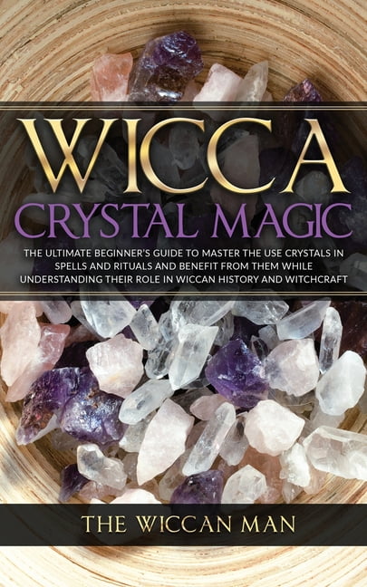 Wicca Crystal Magic : The Ultimate Beginner's Guide To Master the Use ...