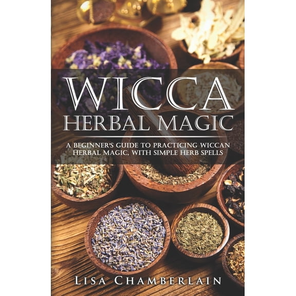 Wicca Magic Wicca Herbal Magic: A Beginner's Guide to Practicing Wiccan Herbal Magic, with Simple Herb Spells, (Paperback)