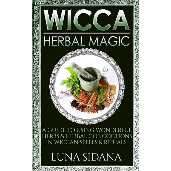 Wicca Herbal Magic: A Guide to Using Wonderful Herbs & Herbal Concoctions in Wiccan Spells & Rituals, (Paperback)