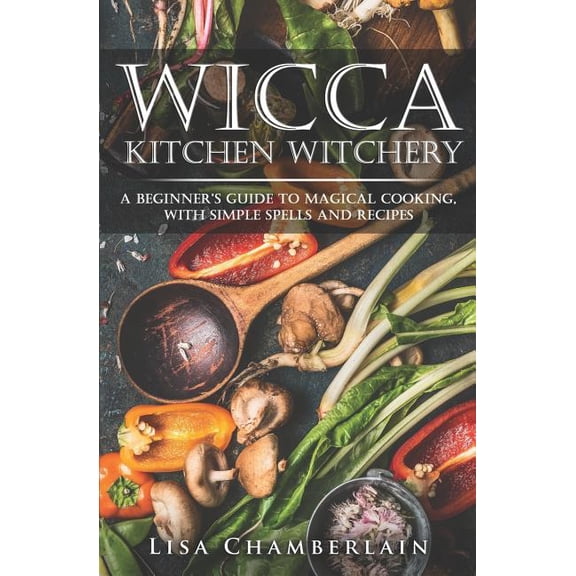 Wicca for Beginners Wicca Kitchen Witchery: A Beginner's Guide to Magical Cooking, with Simple Spells and Recipes, (Paperback)