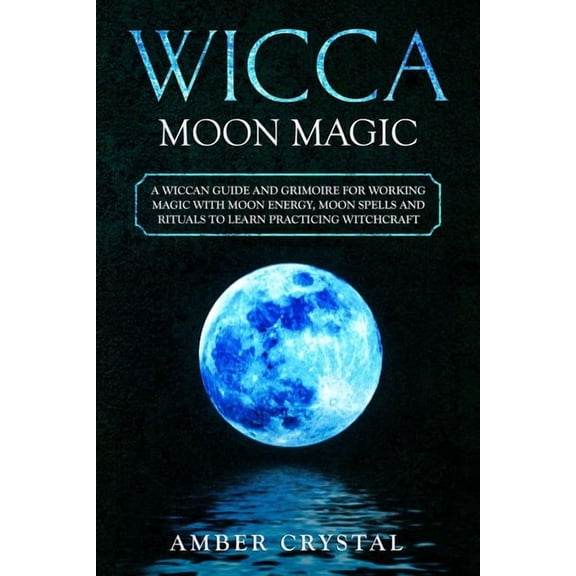 Wicca: Wicca Moon Magic: A Wiccan Guide and Grimoire for Working Magic with Moon Energy, Moon Spells and Rituals to Learn Practicing Witchcraft (Paperback)