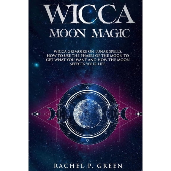 Wicca Moon Magic : Wicca Grimoire on Lunar Spells. How to Use the Phases of the Moon to Get What You Want and How the Moon Affects Your Life. (Paperback)