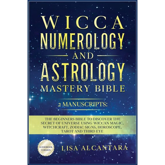Wicca, Numerology and Astrology Mastery Bible: 2 Manuscripts: The Beginners Bible to Discover the Secret of Universe Using Wiccan Magic, Witchcraft, Zodiac Signs, Horoscope, Tarot and Third Eye. (Pape