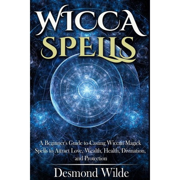 Wicca Spells: A Beginner's Guide to Harness the Power of Wiccan Magick Spells to Attract Love, Wealth, Health, Divi, (Paperback)