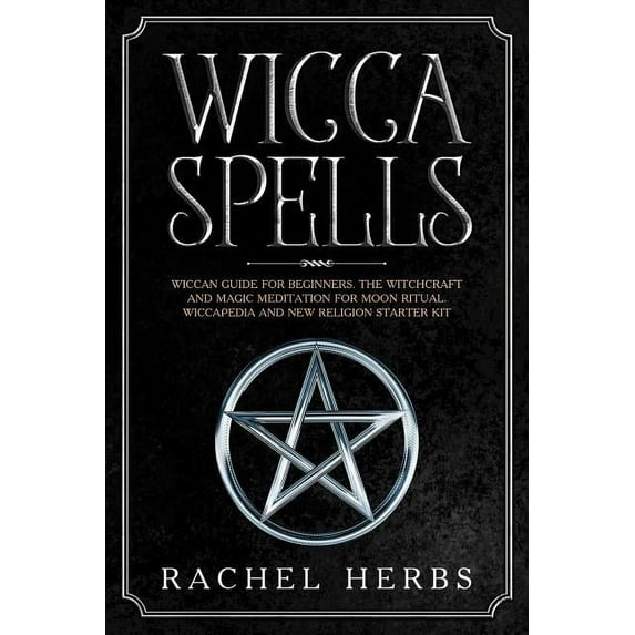 Wicca Spells: Wiccan Guide for Beginners. The Witchcraft and Magic Meditation for Moon Ritual. Wiccapedia and New Religion Starter Kit. (Paperback)