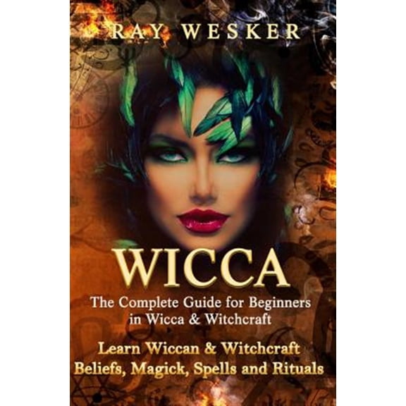 Wicca: The Complete Guide for Beginners in Wicca & Witchcraft: Learn Wiccan & Witchcraft Beliefs, Magick, Spells and Rituals