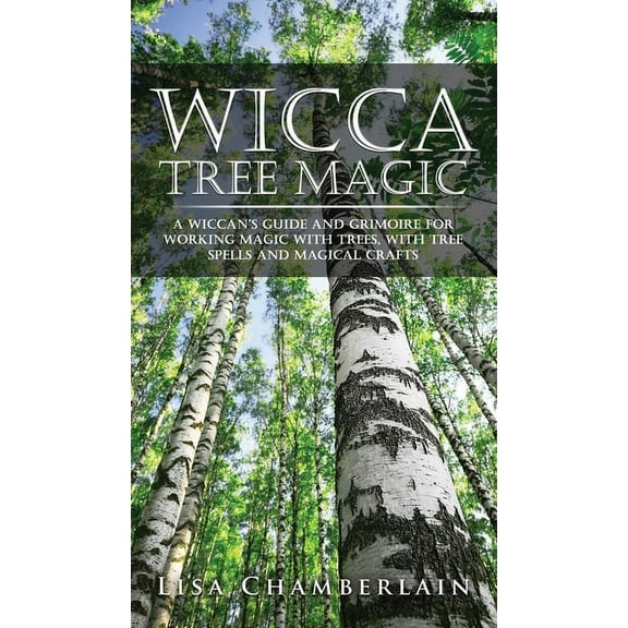 Wicca Tree Magic: A Wiccan's Guide and Grimoire for Working Magic with Trees, with Tree Spells and Magical Crafts, (Hardcover)