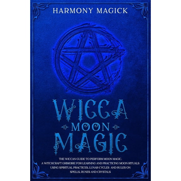 Wicca: Wicca Moon Magic: The Wiccan Guide to Perform Moon Magic. A Witchcraft Grimoire for Learning and Practicing Moon Rituals Using Spiritual Practices, Lunar Cycles and Rules on Spells, Runes and C