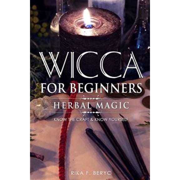 Wicca for Beginners: Herbal Magic List of Plants & Herbs Used in Magick. Magickal Baths, Oils and Teas. Know the Craft & Know Yourself (Paperback)