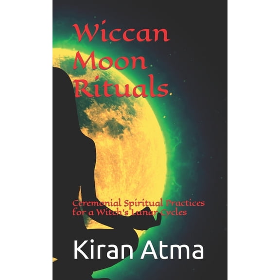 Wiccan Moon Rituals: Ceremonial Spiritual Practices for a Witch's Lunar Cycles