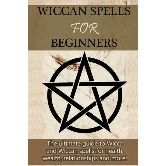 Wiccan Spells for Beginners: The ultimate guide to Wicca and Wiccan spells for health, wealth, relationships, and more!, (Paperback)