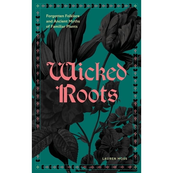 Wicked Roots: Forgotten Folklore and Ancient Myths of Familiar Plants, (Hardcover)