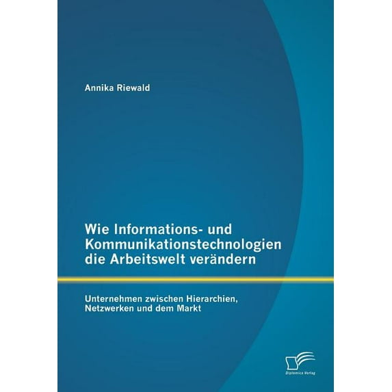 Wie Informations- und Kommunikationstechnologien die Arbeitswelt verändern : Unternehmen zwischen Hierarchien, Netzwerken und dem Markt (Paperback)