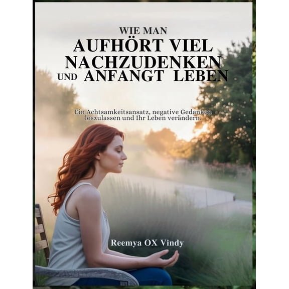 Wie Man Aufhrt Viel Nachzudenken Und Anfangt Leben: Ein Achtsamkeitsansatz, negative Gedanken loszulassen und Ihr Leben, (Paperback)
